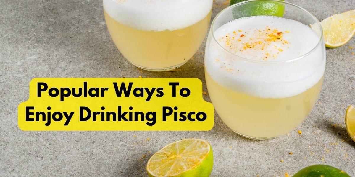 What Are Some Popular Ways To Enjoy Drinking Pisco?